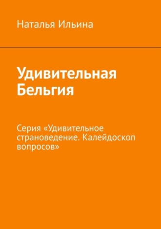 Наталья Ильина, Удивительная Бельгия. Серия «Удивительное страноведение. Калейдоскоп вопросов»